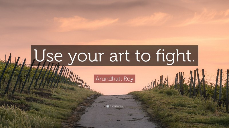 Arundhati Roy Quote: “Use your art to fight.”