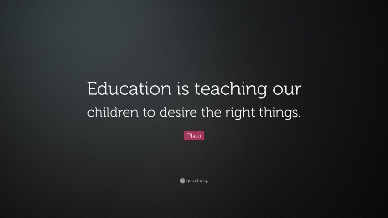 Plato Quote: “Education is teaching our children to desire the right ...