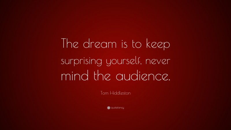 Tom Hiddleston Quote: “The dream is to keep surprising yourself, never mind the audience.”