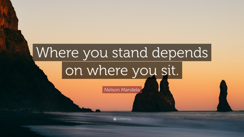 Nelson Mandela Quote: “Where you stand depends on where you sit.”