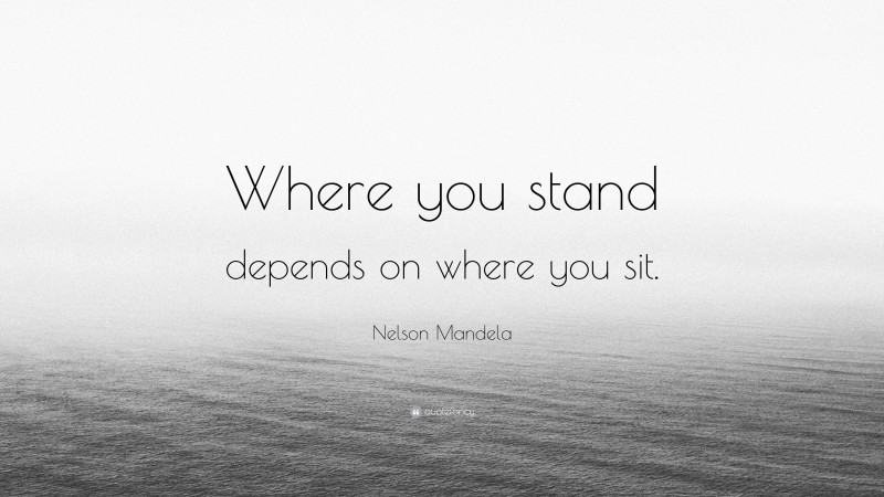Nelson Mandela Quote: “Where you stand depends on where you sit.”