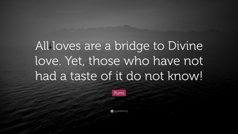Rumi Quote: “All loves are a bridge to Divine love. Yet, those who have not had a taste of it do not know!”