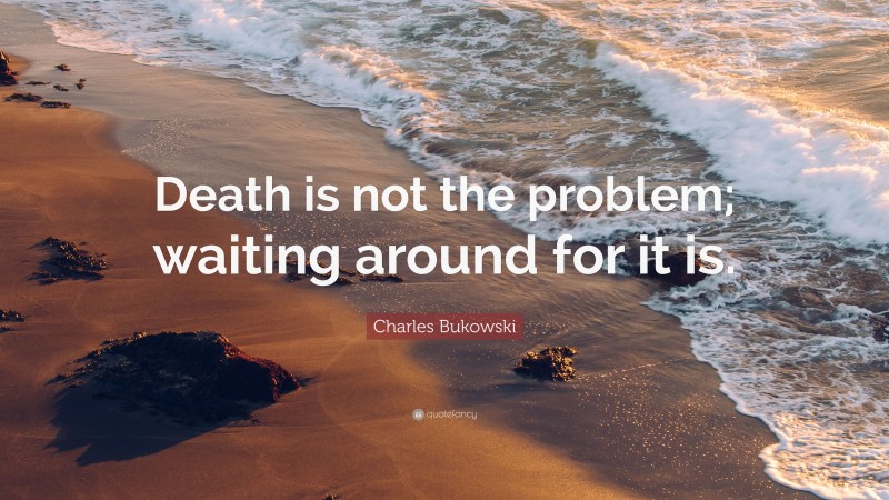 Charles Bukowski Quote: “Death is not the problem; waiting around for it is.”