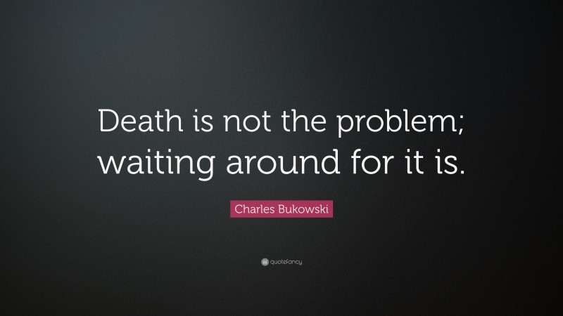 Charles Bukowski Quote: “Death is not the problem; waiting around for it is.”