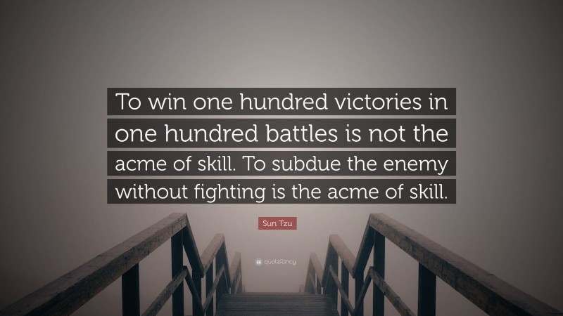 Sun Tzu Quote: “To win one hundred victories in one hundred battles is not the acme of skill. To subdue the enemy without fighting is the acme of skill.”