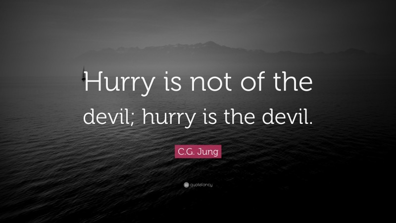 C.G. Jung Quote: “Hurry is not of the devil; hurry is the devil.”