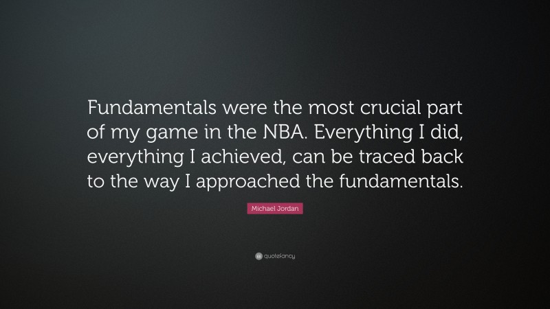 Michael Jordan Quote: “Fundamentals were the most crucial part of my game in the NBA. Everything I did, everything I achieved, can be traced back to the way I approached the fundamentals.”