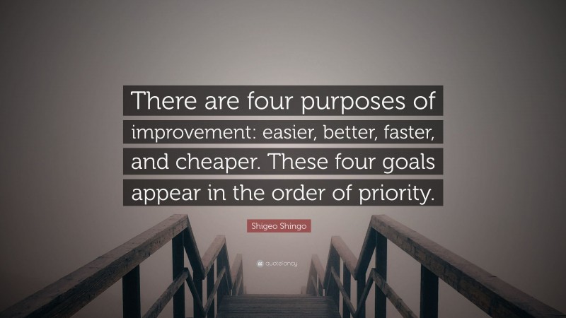 Shigeo Shingo Quote: “There are four purposes of improvement: easier, better, faster, and cheaper. These four goals appear in the order of priority.”