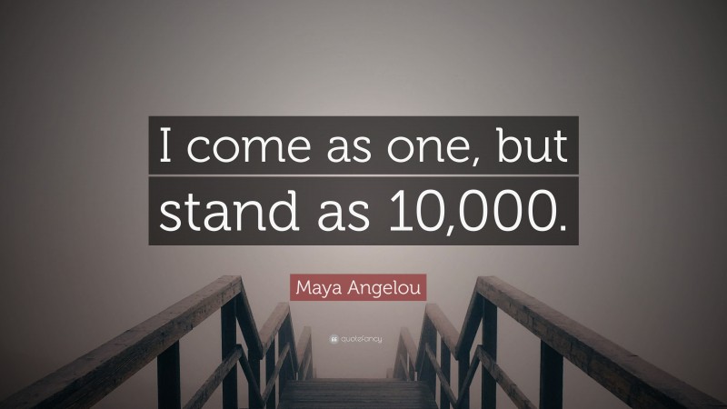 Maya Angelou Quote: “I come as one, but stand as 10,000.”