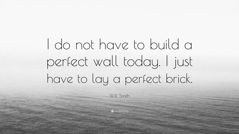 Will Smith Quote: “I do not have to build a perfect wall today. I just have to lay a perfect brick.”