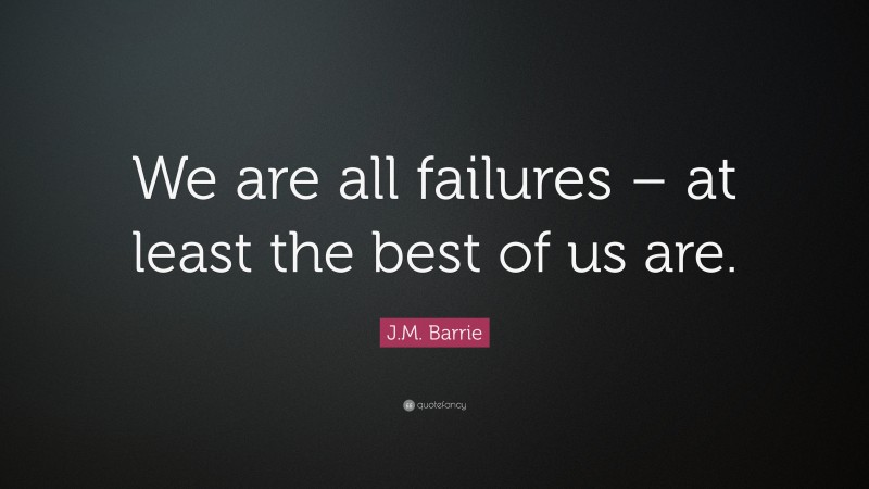 J.M. Barrie Quote: “We are all failures – at least the best of us are.”