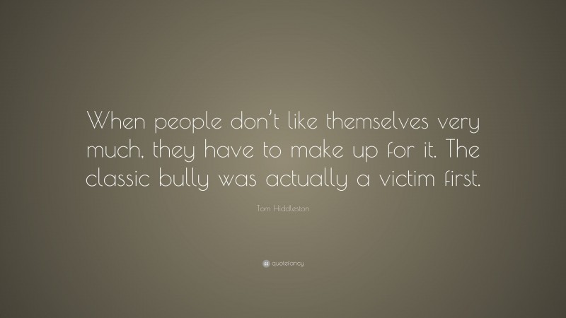 Tom Hiddleston Quote: “When people don’t like themselves very much, they have to make up for it. The classic bully was actually a victim first.”