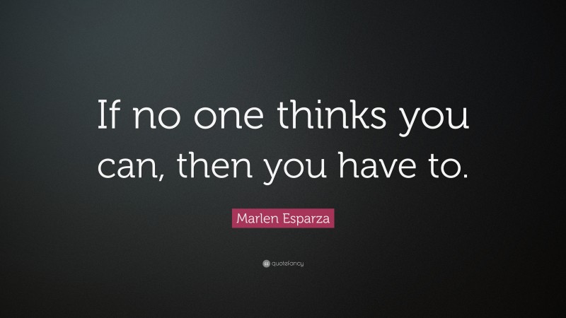 Marlen Esparza Quote: “If no one thinks you can, then you have to.”