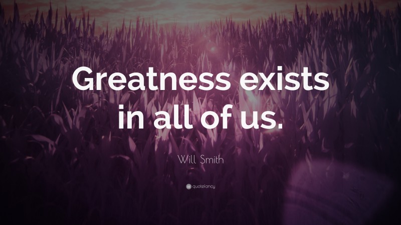 Will Smith Quote: “Greatness exists in all of us.”