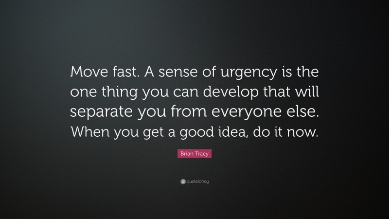 Brian Tracy Quote: “Move fast. A sense of urgency is the one thing you can develop that will separate you from everyone else. When you get a good idea, do it now.”