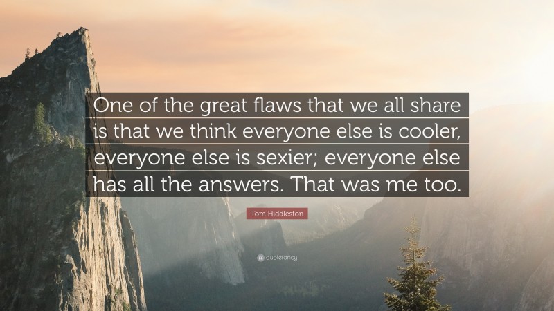 Tom Hiddleston Quote: “One of the great flaws that we all share is that we think everyone else is cooler, everyone else is sexier; everyone else has all the answers. That was me too.”