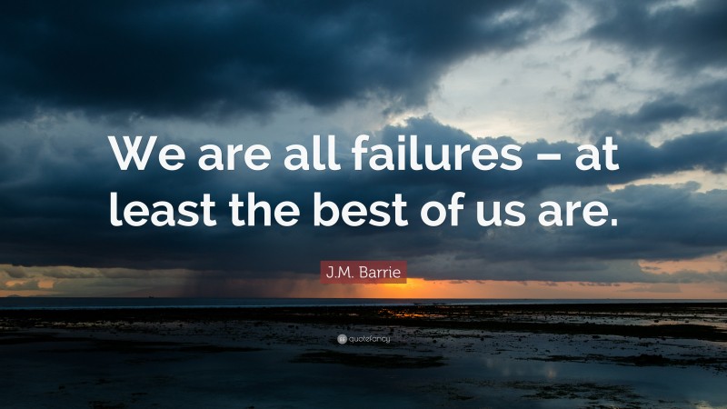 J.M. Barrie Quote: “We are all failures – at least the best of us are.”