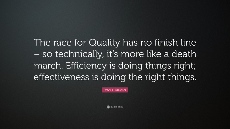 Peter F. Drucker Quote: “The race for Quality has no finish line – so technically, it’s more like a death march. Efficiency is doing things right; effectiveness is doing the right things.”