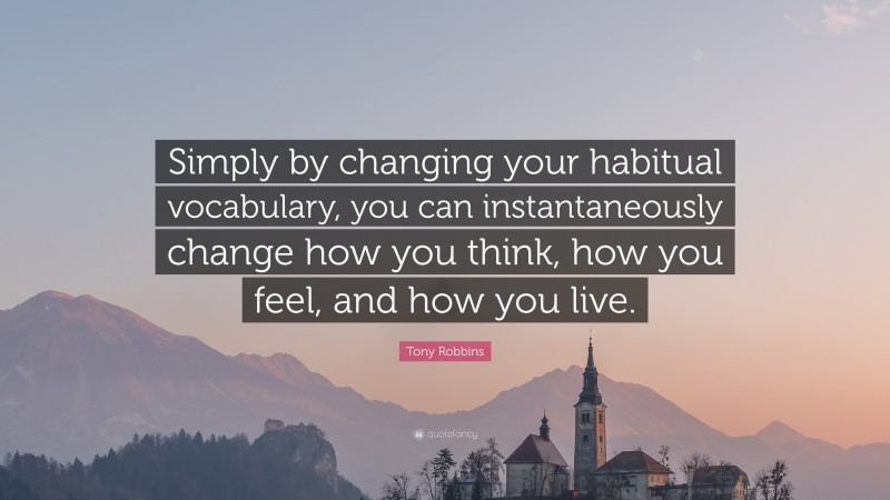 Tony Robbins Quote: “Simply by changing your habitual vocabulary, you can instantaneously change how you think, how you feel, and how you live.”