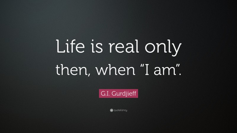 G.I. Gurdjieff Quote: “Life is real only then, when “I am”.”