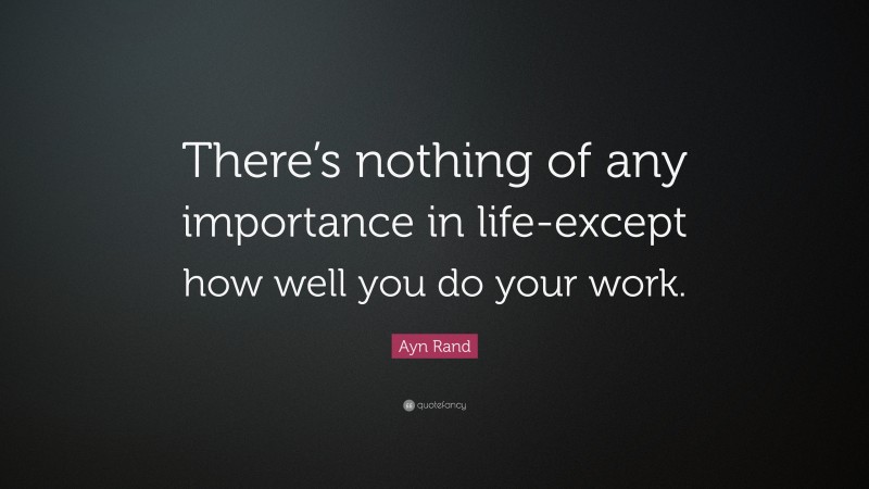 Ayn Rand Quote: “There’s nothing of any importance in life-except how well you do your work.”