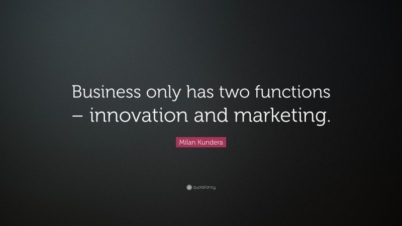 Milan Kundera Quote: “Business only has two functions – innovation and marketing.”