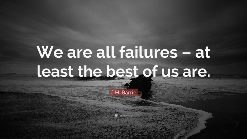 J.M. Barrie Quote: “We are all failures – at least the best of us are.”