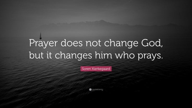 Soren Kierkegaard Quote: “Prayer does not change God, but it changes him who prays.”