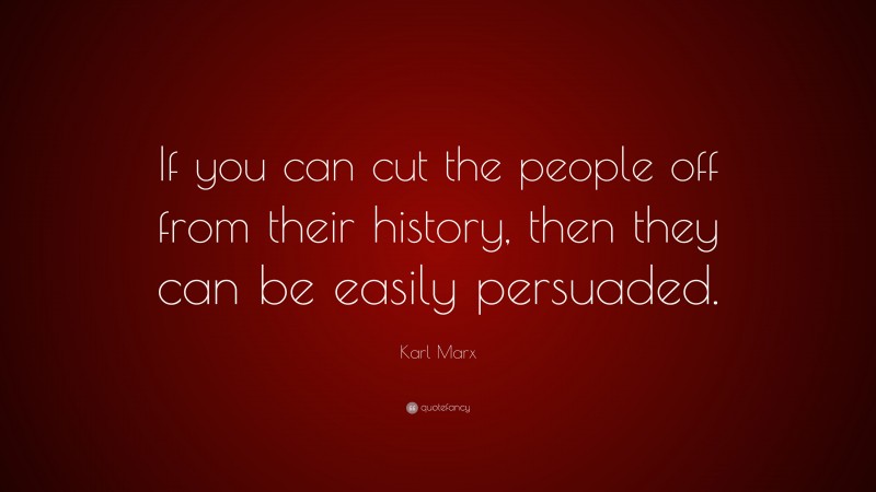Karl Marx Quote: “If you can cut the people off from their history, then they can be easily persuaded.”