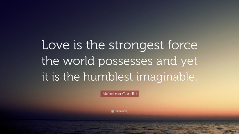 Mahatma Gandhi Quote: “Love is the strongest force the world possesses and yet it is the humblest imaginable.”