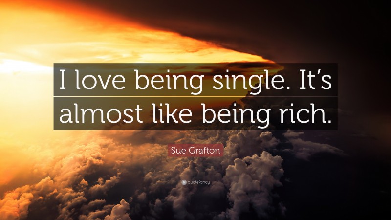 Sue Grafton Quote: “I love being single. It’s almost like being rich.”