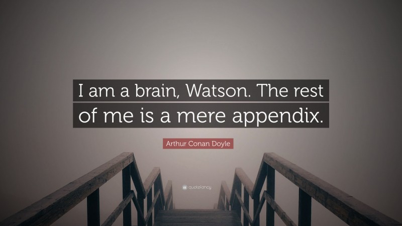 Arthur Conan Doyle Quote: “I am a brain, Watson. The rest of me is a mere appendix.”