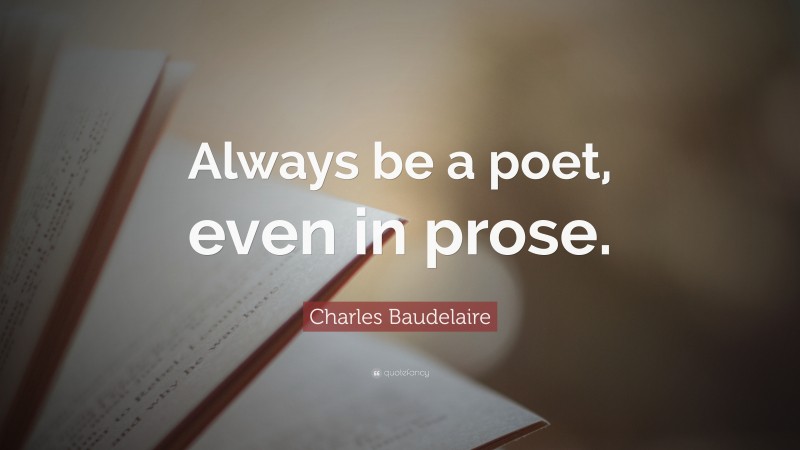 Charles Baudelaire Quote: “Always be a poet, even in prose.”