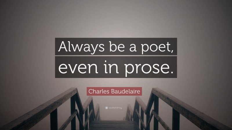 Charles Baudelaire Quote: “Always be a poet, even in prose.”