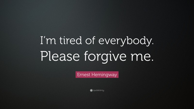 Ernest Hemingway Quote: “I’m tired of everybody. Please forgive me.”