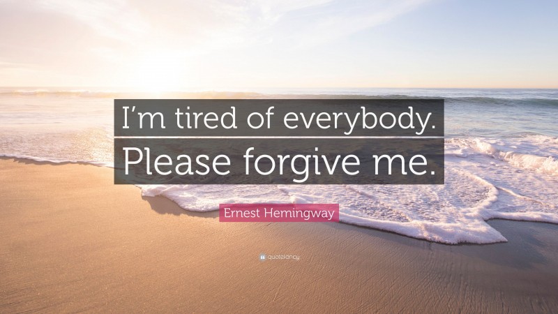 Ernest Hemingway Quote: “I’m tired of everybody. Please forgive me.”