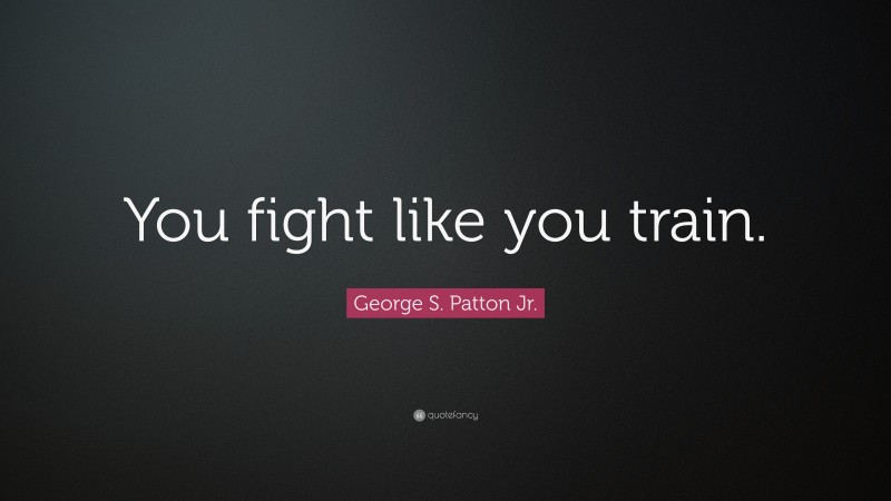 George S. Patton Jr. Quote: “You fight like you train.”