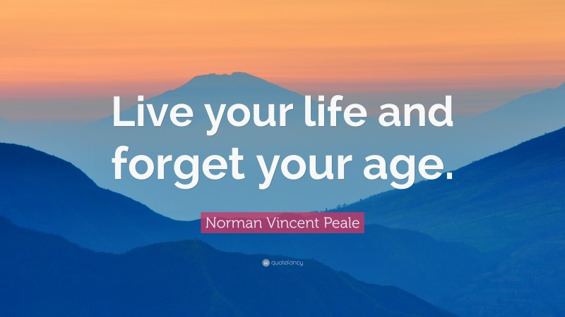 Norman Vincent Peale Quote: “Live your life and forget your age.”