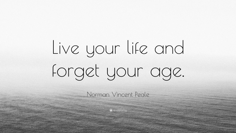 Norman Vincent Peale Quote: “Live your life and forget your age.”