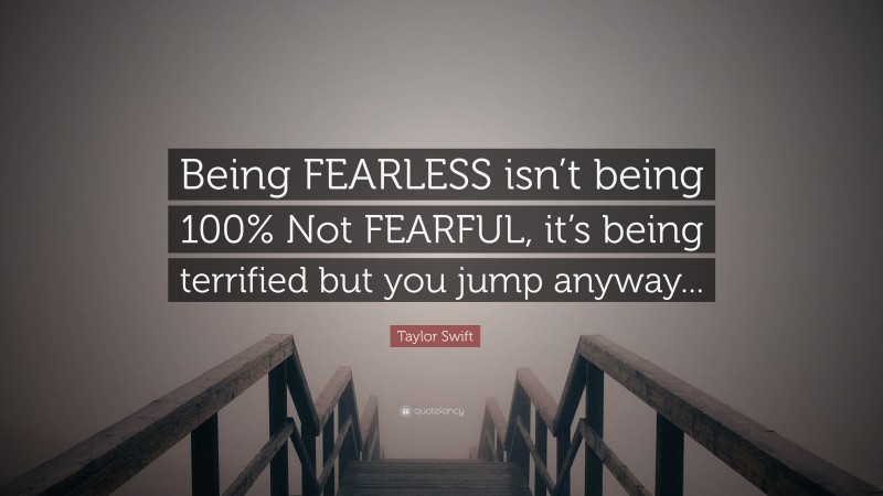 Taylor Swift Quote: “Being FEARLESS isn’t being 100% Not FEARFUL, it’s being terrified but you jump anyway...”
