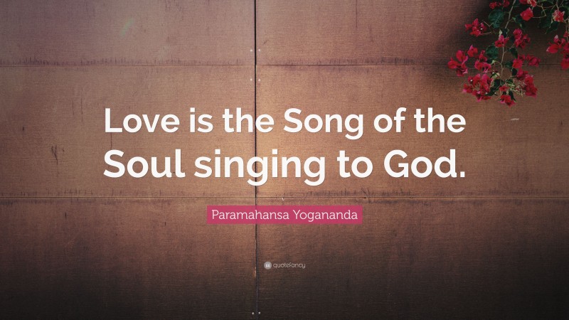 Paramahansa Yogananda Quote: “Love is the Song of the Soul singing to God.”