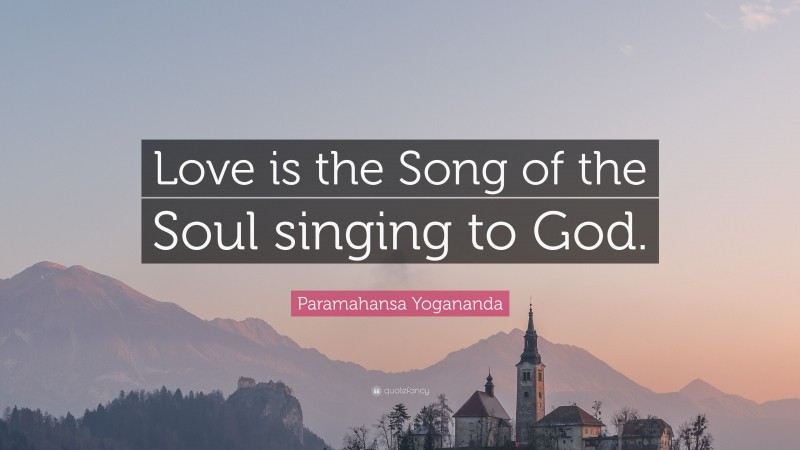 Paramahansa Yogananda Quote: “Love is the Song of the Soul singing to God.”