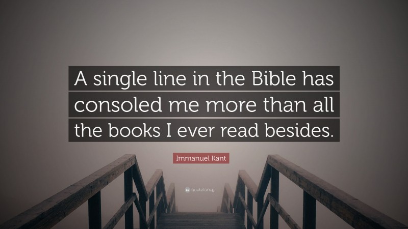 Immanuel Kant Quote: “A single line in the Bible has consoled me more than all the books I ever read besides.”