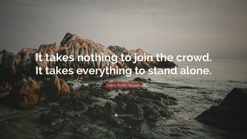 Hans Froði Hansen Quote: “It takes nothing to join the crowd. It takes everything to stand alone.”