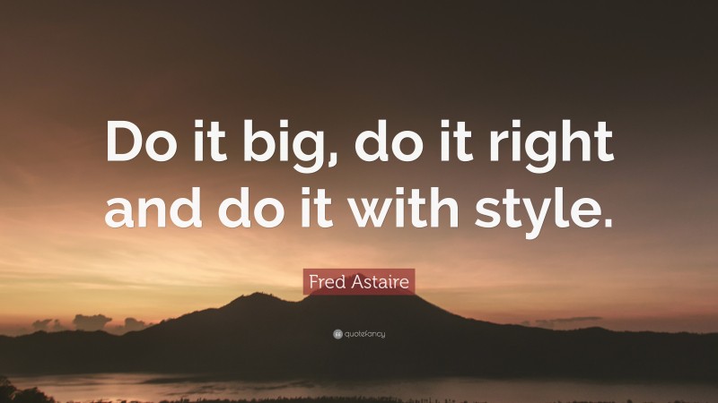 Fred Astaire Quote: “Do it big, do it right and do it with style.”
