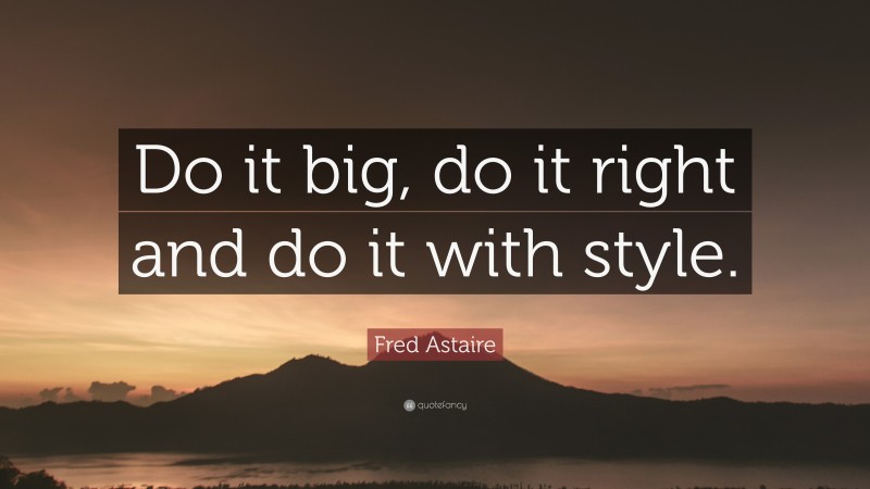 Fred Astaire Quote: “Do it big, do it right and do it with style.”