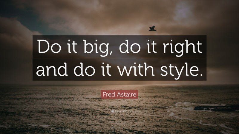 Fred Astaire Quote: “Do it big, do it right and do it with style.”