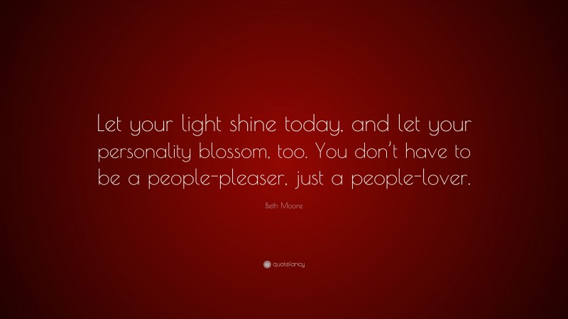 Beth Moore Quote: “Let your light shine today, and let your personality blossom, too. You don’t have to be a people-pleaser, just a people-lover.”