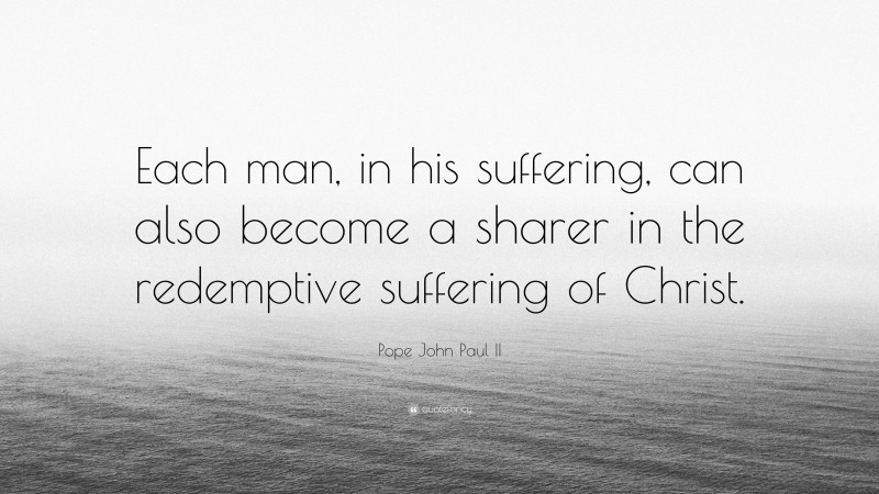 Pope John Paul II Quote: “Each man, in his suffering, can also become a sharer in the redemptive suffering of Christ.”
