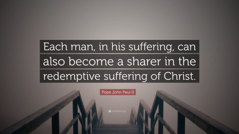 Pope John Paul II Quote: “Each man, in his suffering, can also become a sharer in the redemptive suffering of Christ.”